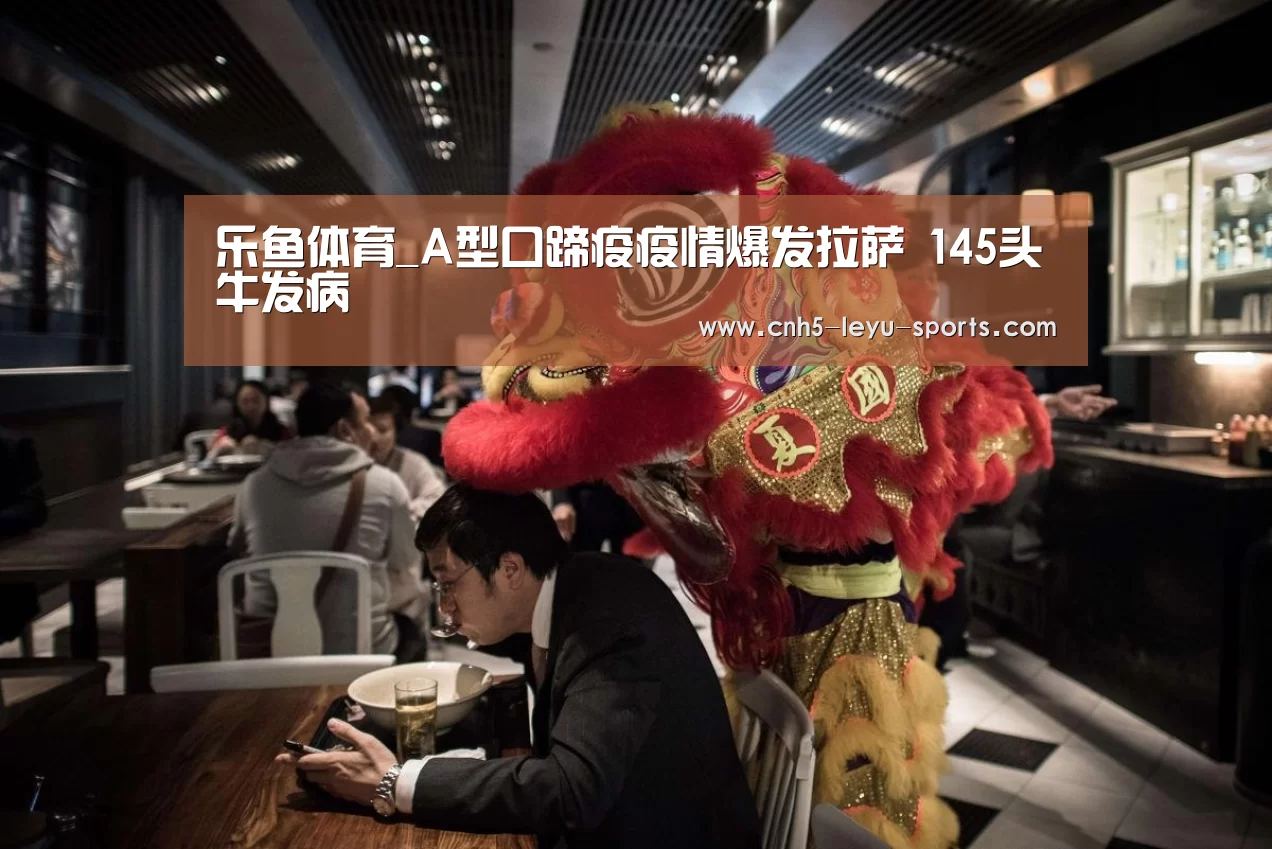 乐鱼体育_A型口蹄疫疫情爆发拉萨 145头牛发病(图1) 乐鱼app