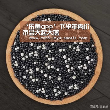 ‘乐鱼app’下半年肉价不会大起大落(图2) 乐鱼app