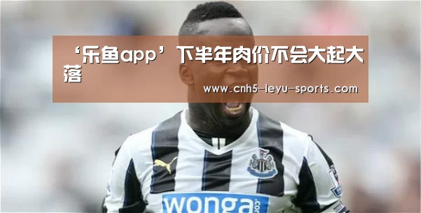 ‘乐鱼app’下半年肉价不会大起大落(图4) 乐鱼体育