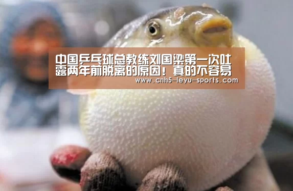 中国乒乓球总教练刘国梁第一次吐露两年前脱离的原因!真的不容易‘乐鱼登陆’(图3) 乐鱼体育