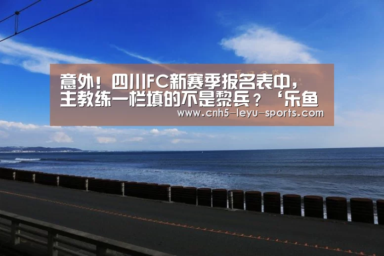 意外!四川FC新赛季报名表中,主教练一栏填的不是黎兵?‘乐鱼登陆’(图3) 乐鱼app